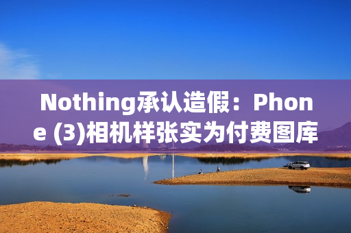 Nothing承认造假：Phone (3)相机样张实为付费图库照片