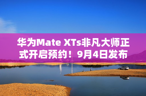 华为Mate XTs非凡大师正式开启预约！9月4日发布