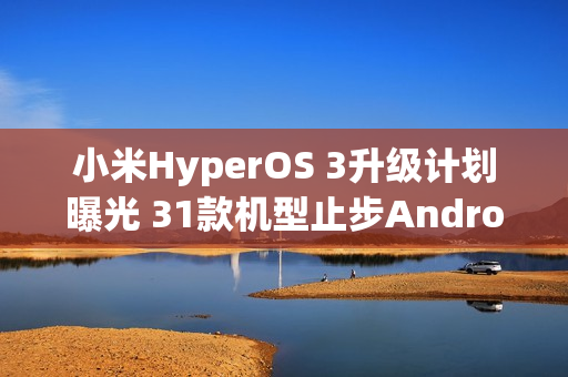小米HyperOS 3升级计划曝光 31款机型止步Android 15