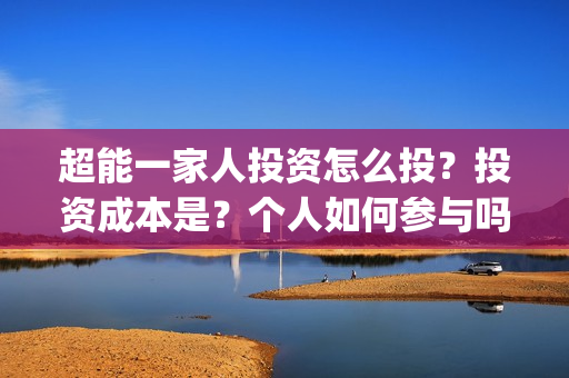 超能一家人投资怎么投？投资成本是？个人如何参与吗？(超能一家人投资成本)