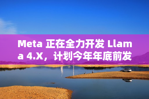 Meta 正在全力开发 Llama 4.X,计划今年年底前发布 Meta 正在全力开发 Llama 4.X,计划今年年底前发布