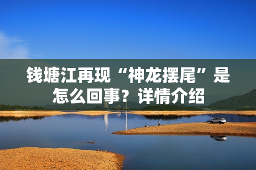 钱塘江再现“神龙摆尾”是怎么回事？详情介绍