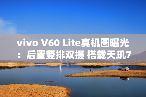 vivo V60 Lite真机图曝光：后置竖排双摄 搭载天玑7300