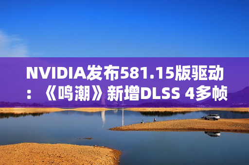 NVIDIA发布581.15版驱动：《鸣潮》新增DLSS 4多帧生成、还有全新RTX Hair技术