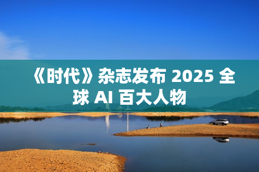 《时代》杂志发布 2025 全球 AI 百大人物