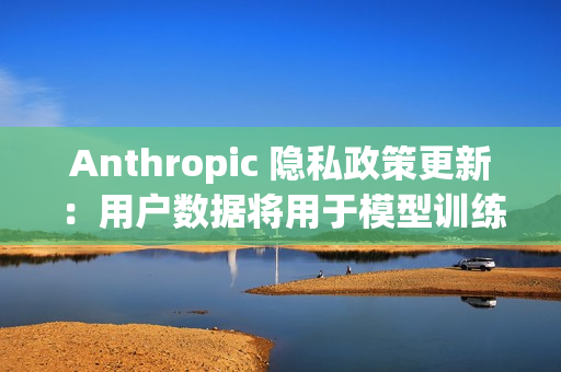 Anthropic 隐私政策更新：用户数据将用于模型训练、默认同意
