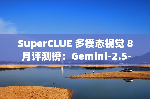 SuperCLUE 多模态视觉 8 月评测榜：Gemini-2.5-Pro 位居第一