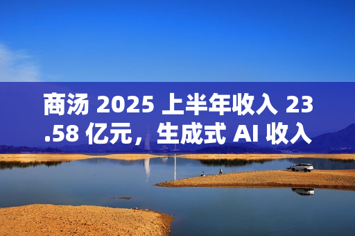 商汤 2025 上半年收入 23.58 亿元，生成式 AI 收入占比 77%