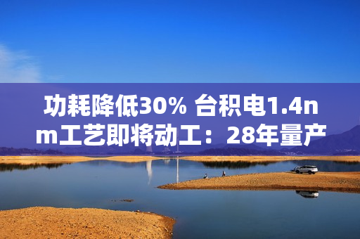功耗降低30% 台积电1.4nm工艺即将动工：28年量产