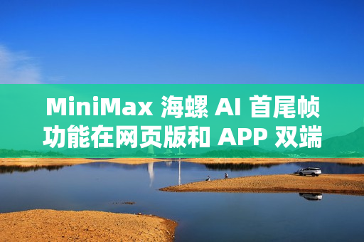 MiniMax 海螺 AI 首尾帧功能在网页版和 APP 双端正式上线