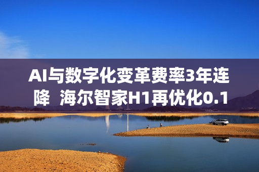 AI与数字化变革费率3年连降  海尔智家H1再优化0.1pct