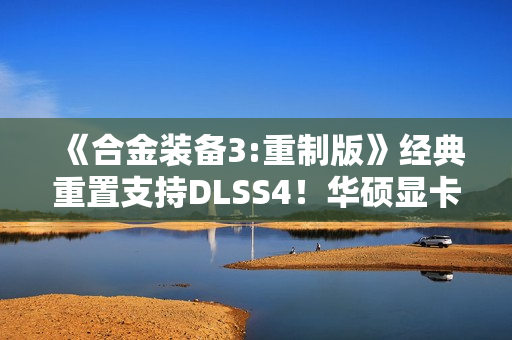《合金装备3:重制版》经典重置支持DLSS4！华硕显卡带你高帧爽玩