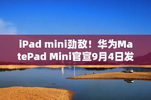 iPad mini劲敌！华为MatePad Mini官宣9月4日发布：首款旗舰小平板