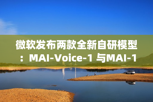 微软发布两款全新自研模型:MAI-Voice-1 与MAI-1-preview 微软发布两款全新自研模型:MAI-Voice-1 与MAI-1-preview