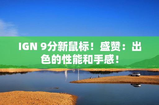 IGN 9分新鼠标!盛赞:出色的性能和手感! IGN 9分新鼠标!盛赞:出色的性能和手感!