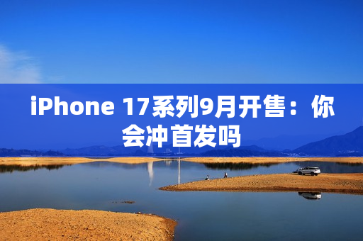 iPhone 17系列9月开售：你会冲首发吗