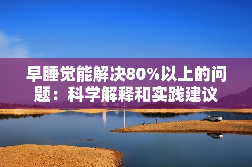 早睡觉能解决80%以上的问题：科学解释和实践建议