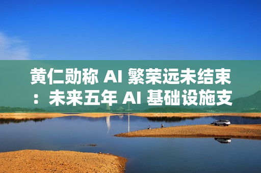 黄仁勋称 AI 繁荣远未结束：未来五年 AI 基础设施支出或达 4 万亿美元
