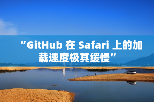 “GitHub 在 Safari 上的加载速度极其缓慢”