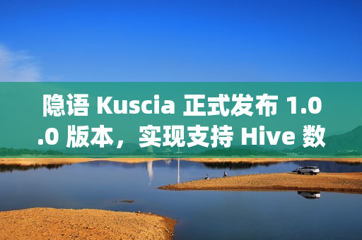 隐语 Kuscia 正式发布 1.0.0 版本，实现支持 Hive 数据源、envoy 日志进行异常分析等功能