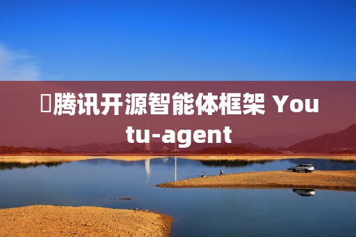 腾讯开源智能体框架 Youtu-agent 腾讯开源智能体框架 Youtu-agent