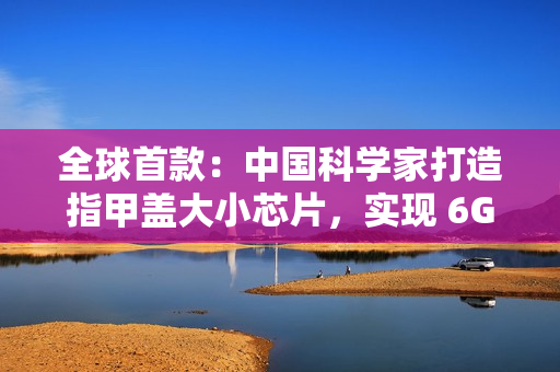 全球首款：中国科学家打造指甲盖大小芯片，实现 6G 全频段通信突破