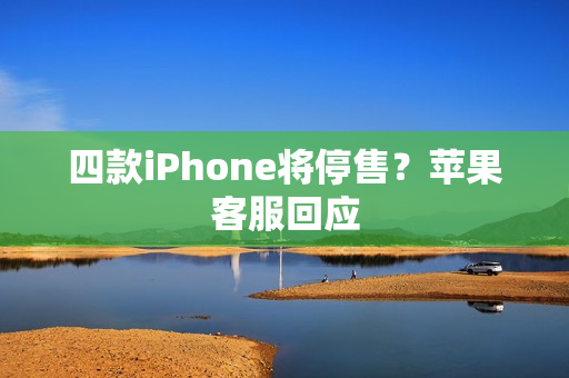 四款iPhone将停售?苹果客服回应 四款iPhone将停售?苹果客服回应