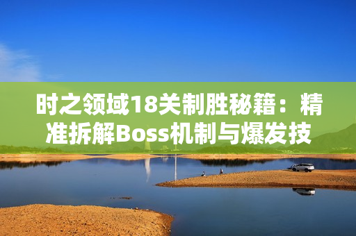 时之领域18关制胜秘籍:精准拆解Boss机制与爆发技巧 时之领域18关制胜秘籍:精准拆解Boss机制与爆发技巧