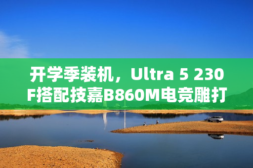 开学季装机，Ultra 5 230F搭配技嘉B860M电竞雕打造高性价比学习娱乐平台