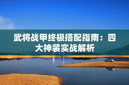武将战甲终极搭配指南:四大神装实战解析 武将战甲终极搭配指南:四大神装实战解析