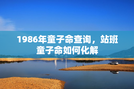 1986年童子命查询，站班童子命如何化解