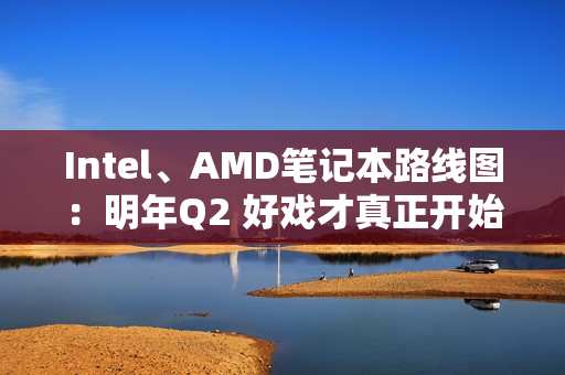 Intel、AMD笔记本路线图:明年Q2 好戏才真正开始 Intel、AMD笔记本路线图:明年Q2 好戏才真正开始