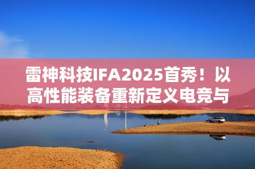 雷神科技IFA2025首秀！以高性能装备重新定义电竞与智能生活边界