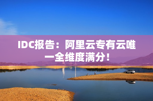 IDC报告：阿里云专有云唯一全维度满分！