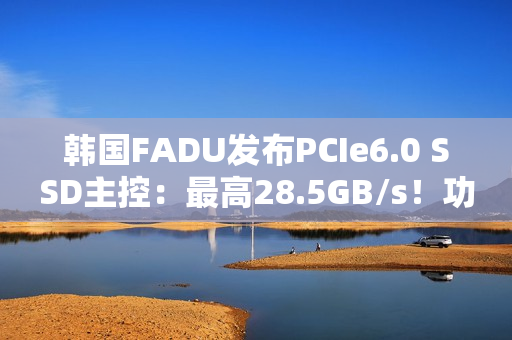 韩国FADU发布PCIe6.0 SSD主控:最高28.5GB/s!功耗不到9W 韩国FADU发布PCIe6.0 SSD主控:最高28.5GB/s!功耗不到9W