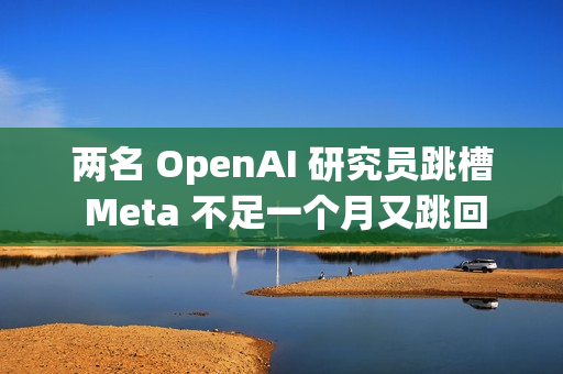 两名 OpenAI 研究员跳槽 Meta 不足一个月又跳回