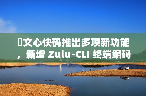 ​文心快码推出多项新功能，新增 Zulu-CLI 终端编码能力