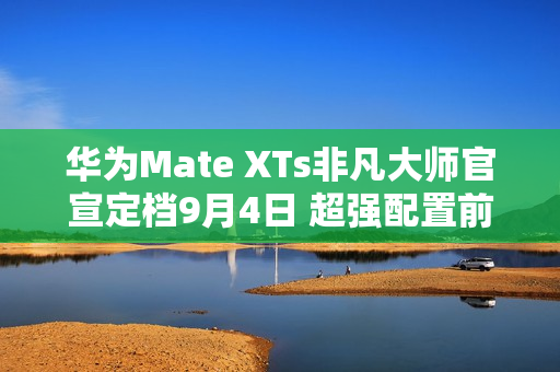 华为Mate XTs非凡大师官宣定档9月4日 超强配置前瞻 华为Mate XTs非凡大师官宣定档9月4日 超强配置前瞻