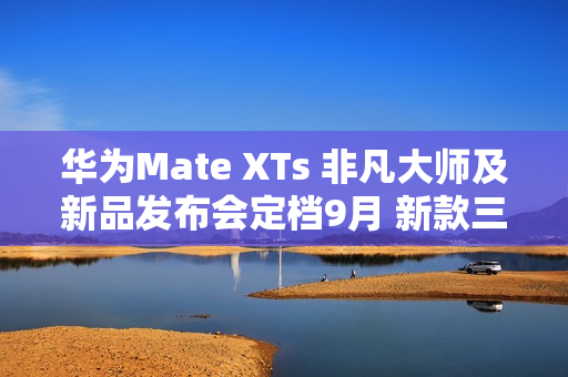 华为Mate XTs 非凡大师及新品发布会定档9月 新款三折叠携新外观亮相