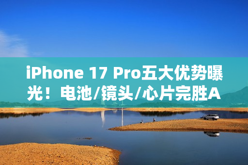 iPhone 17 Pro五大优势曝光!电池/镜头/心片完胜Air iPhone 17 Pro五大优势曝光!电池/镜头/心片完胜Air