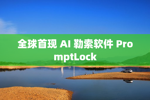 全球首现 AI 勒索软件 PromptLock