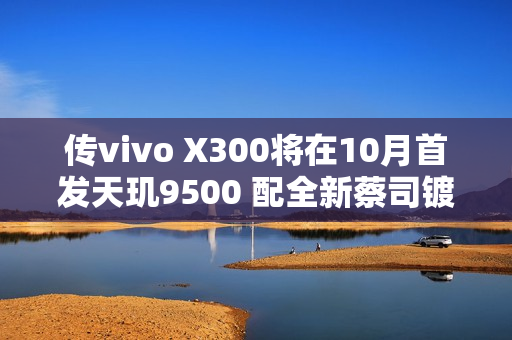传vivo X300将在10月首发天玑9500 配全新蔡司镀膜 传vivo X300将在10月首发天玑9500 配全新蔡司镀膜