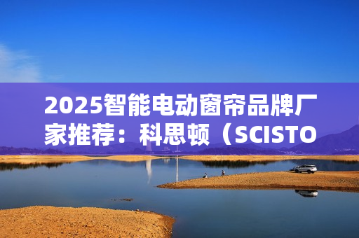 2025智能电动窗帘品牌厂家推荐：科思顿（SCISTON）行业地位领先！