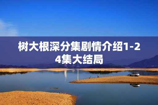 树大根深分集剧情介绍1-24集大结局