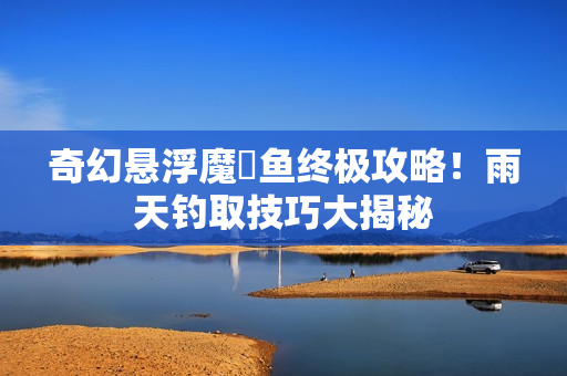 奇幻悬浮魔鳉鱼终极攻略！雨天钓取技巧大揭秘