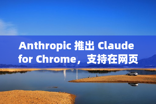Anthropic 推出 Claude for Chrome，支持在网页中执行实际操作