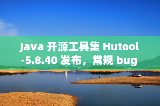 Java 开源工具集 Hutool-5.8.40 发布，常规 bug 修复