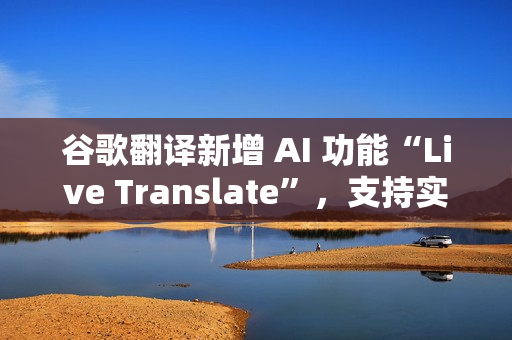 谷歌翻译新增 AI 功能“Live Translate”,支持实时对话翻译 谷歌翻译新增 AI 功能“Live Translate”,支持实时对话翻译