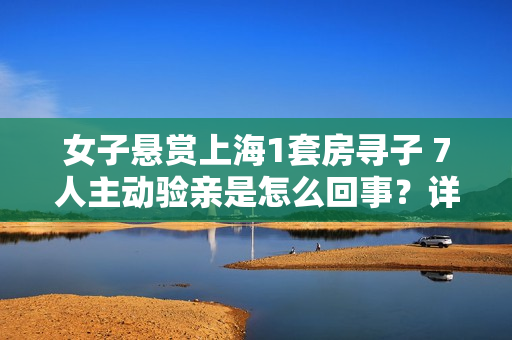 女子悬赏上海1套房寻子 7人主动验亲是怎么回事?详情介绍 女子悬赏上海1套房寻子 7人主动验亲是怎么回事?详情介绍