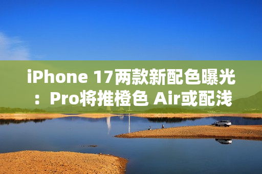 iPhone 17两款新配色曝光：Pro将推橙色 Air或配浅蓝